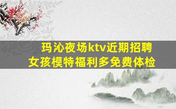 玛沁夜场ktv近期招聘女孩模特福利多免费体检